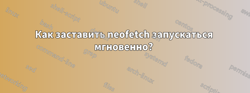 Как заставить neofetch запускаться мгновенно?