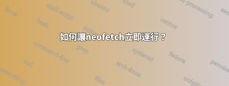 如何讓neofetch立即運行？