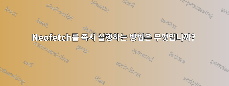 Neofetch를 즉시 실행하는 방법은 무엇입니까?