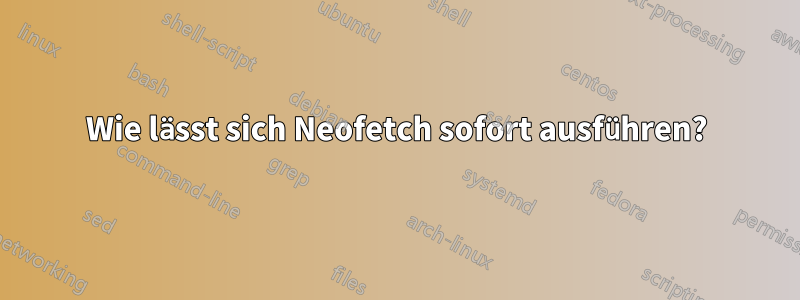 Wie lässt sich Neofetch sofort ausführen?