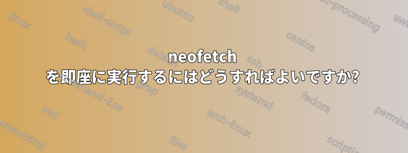 neofetch を即座に実行するにはどうすればよいですか?