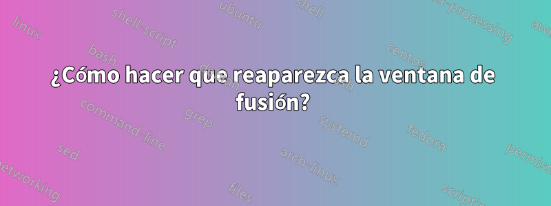 ¿Cómo hacer que reaparezca la ventana de fusión?