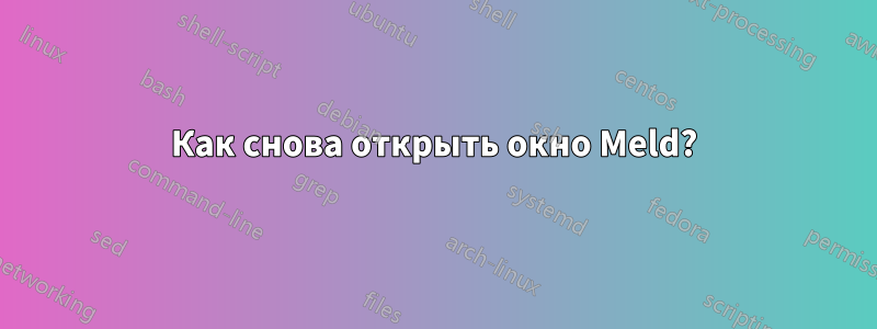 Как снова открыть окно Meld?