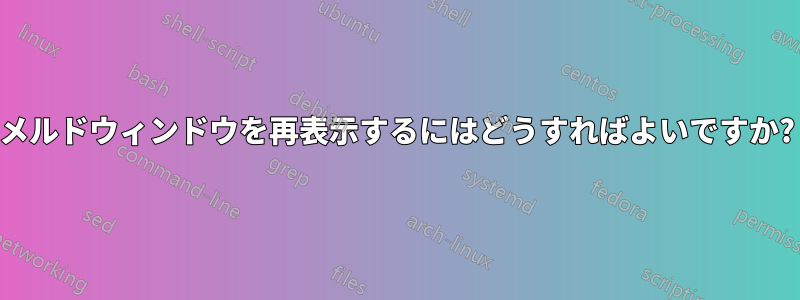 メルドウィンドウを再表示するにはどうすればよいですか?