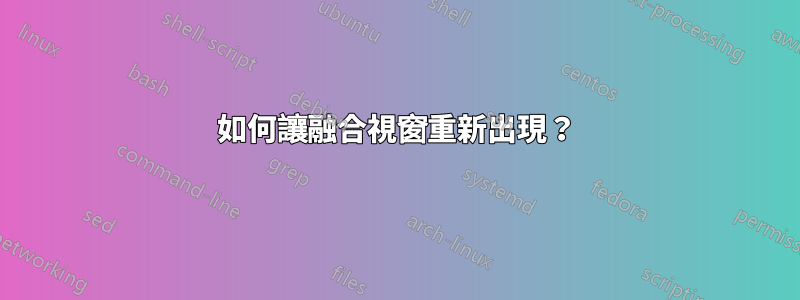 如何讓融合視窗重新出現？