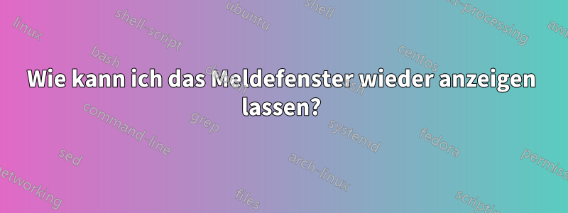 Wie kann ich das Meldefenster wieder anzeigen lassen?