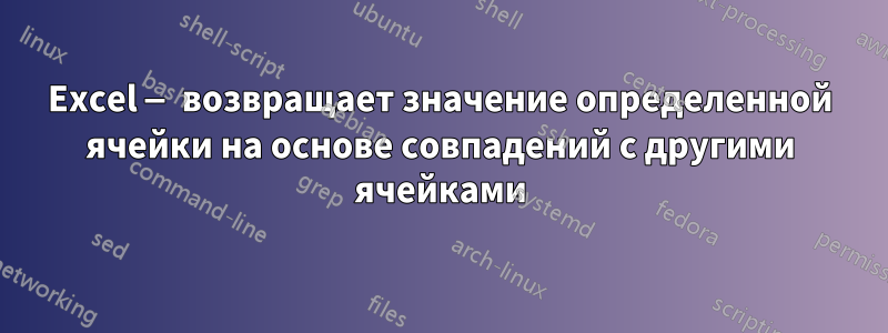 Excel — возвращает значение определенной ячейки на основе совпадений с другими ячейками