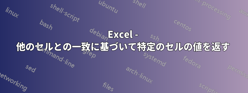 Excel - 他のセルとの一致に基づいて特定のセルの値を返す