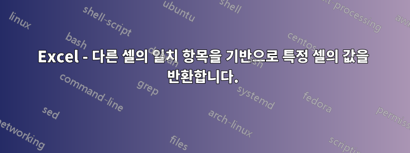 Excel - 다른 셀의 일치 항목을 기반으로 특정 셀의 값을 반환합니다.