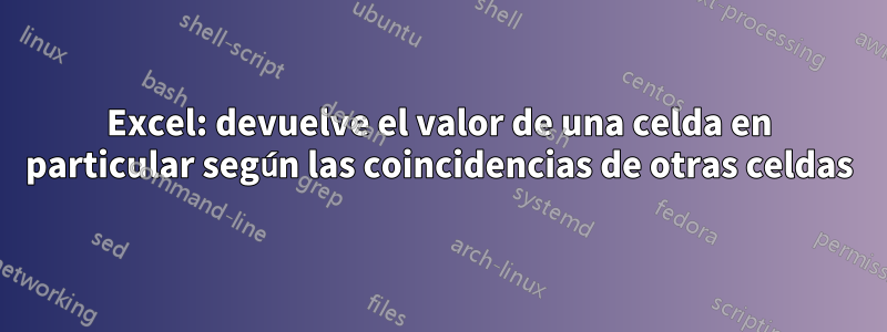 Excel: devuelve el valor de una celda en particular según las coincidencias de otras celdas