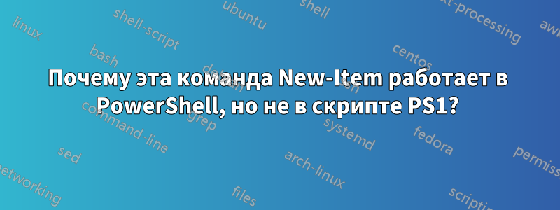 Почему эта команда New-Item работает в PowerShell, но не в скрипте PS1?