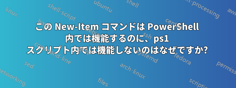 この New-Item コマンドは PowerShell 内では機能するのに、ps1 スクリプト内では機能しないのはなぜですか?