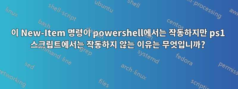 이 New-Item 명령이 powershell에서는 작동하지만 ps1 스크립트에서는 작동하지 않는 이유는 무엇입니까?