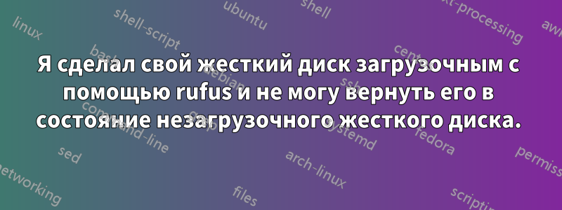 Я сделал свой жесткий диск загрузочным с помощью rufus и не могу вернуть его в состояние незагрузочного жесткого диска.