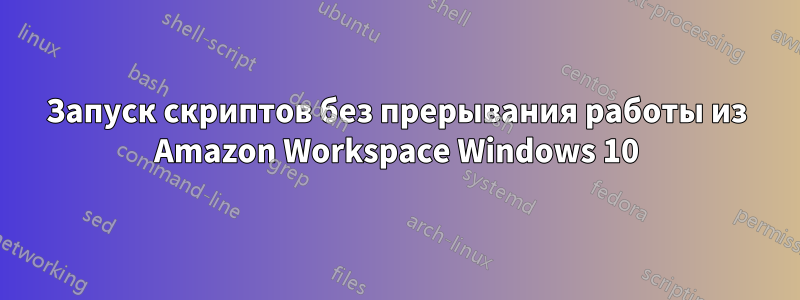 Запуск скриптов без прерывания работы из Amazon Workspace Windows 10