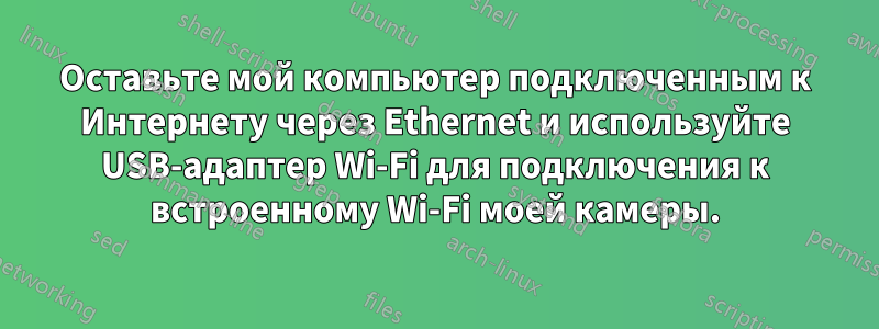 Оставьте мой компьютер подключенным к Интернету через Ethernet и используйте USB-адаптер Wi-Fi для подключения к встроенному Wi-Fi моей камеры.