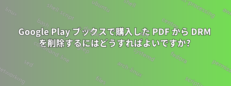 Google Play ブックスで購入した PDF から DRM を削除するにはどうすればよいですか?