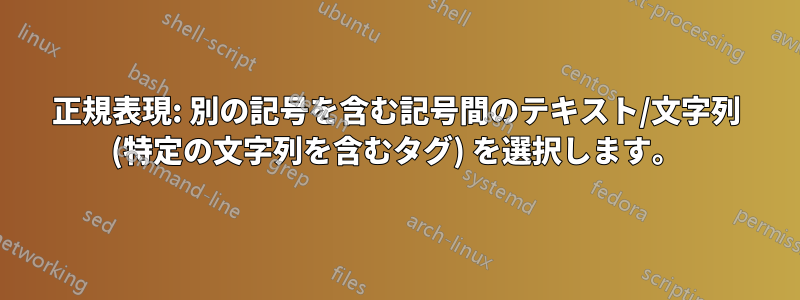 正規表現: 別の記号を含む記号間のテキスト/文字列 (特定の文字列を含むタグ) を選択します。