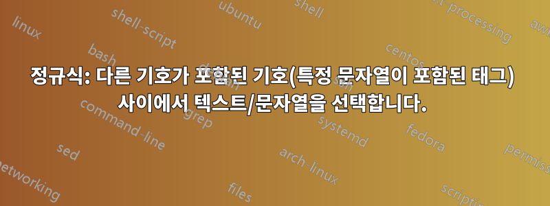 정규식: 다른 기호가 포함된 기호(특정 문자열이 포함된 태그) 사이에서 텍스트/문자열을 선택합니다.