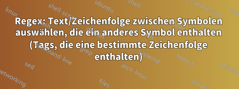 Regex: Text/Zeichenfolge zwischen Symbolen auswählen, die ein anderes Symbol enthalten (Tags, die eine bestimmte Zeichenfolge enthalten)