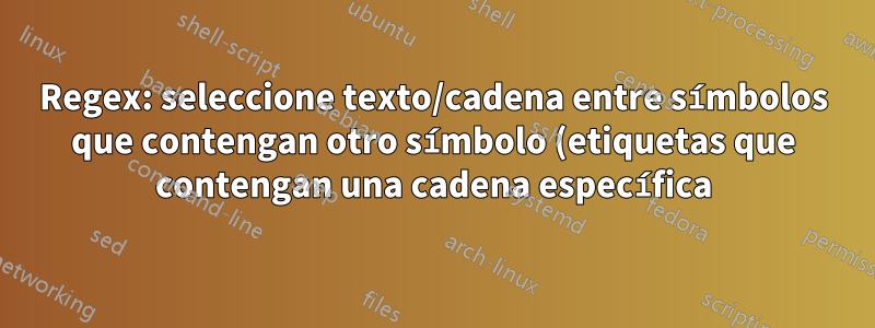 Regex: seleccione texto/cadena entre símbolos que contengan otro símbolo (etiquetas que contengan una cadena específica)