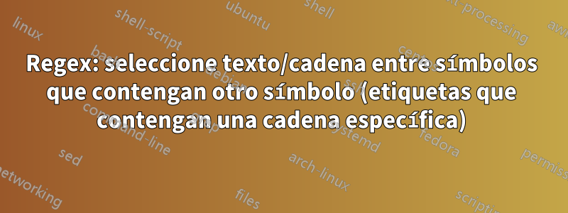 Regex: seleccione texto/cadena entre símbolos que contengan otro símbolo (etiquetas que contengan una cadena específica)