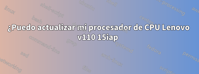 ¿Puedo actualizar mi procesador de CPU Lenovo v110 15iap 