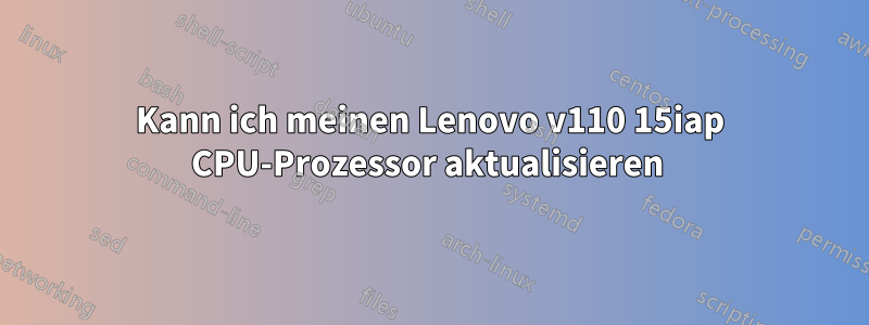 Kann ich meinen Lenovo v110 15iap CPU-Prozessor aktualisieren 