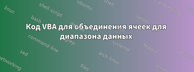 Код VBA для объединения ячеек для диапазона данных