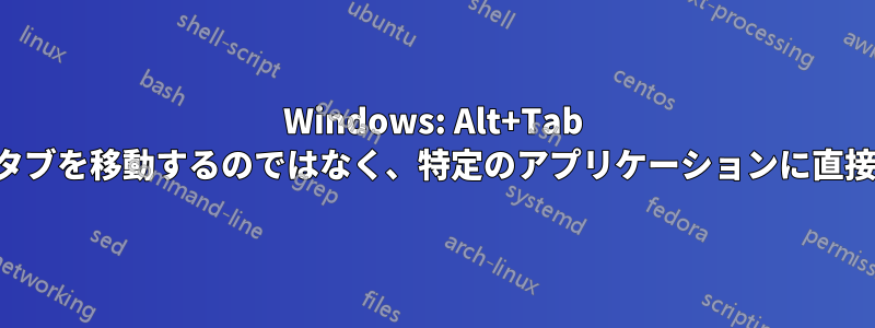 Windows: Alt+Tab キーを使用してタブを移動するのではなく、特定のアプリケーションに直接切り替えます。