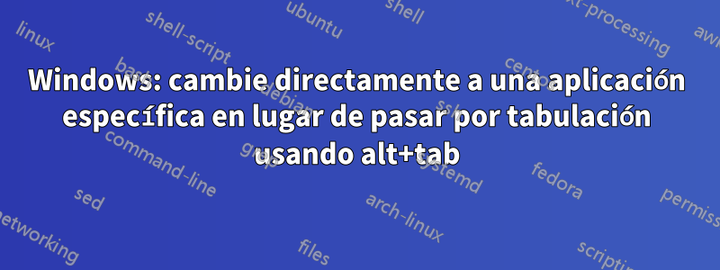 Windows: cambie directamente a una aplicación específica en lugar de pasar por tabulación usando alt+tab