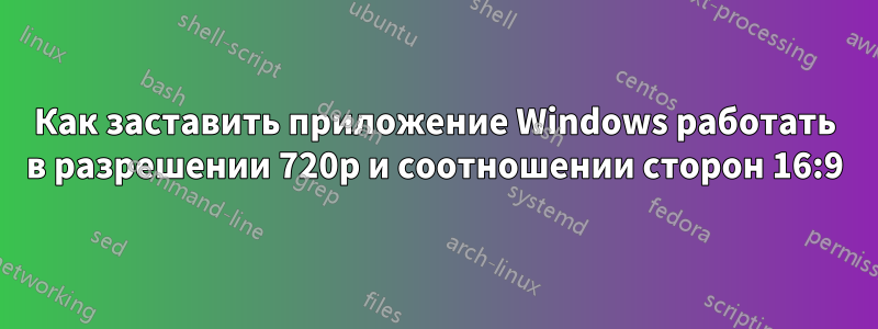 Как заставить приложение Windows работать в разрешении 720p и соотношении сторон 16:9