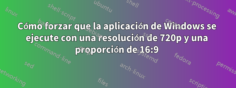 Cómo forzar que la aplicación de Windows se ejecute con una resolución de 720p y una proporción de 16:9