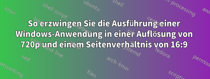 So erzwingen Sie die Ausführung einer Windows-Anwendung in einer Auflösung von 720p und einem Seitenverhältnis von 16:9