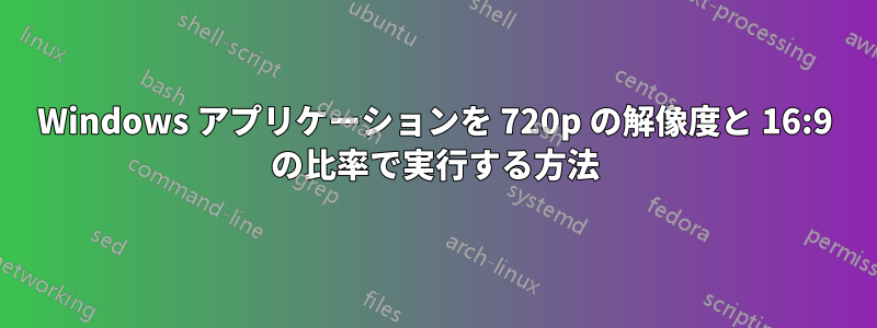 Windows アプリケーションを 720p の解像度と 16:9 の比率で実行する方法