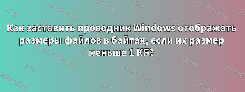 Как заставить проводник Windows отображать размеры файлов в байтах, если их размер меньше 1 КБ?