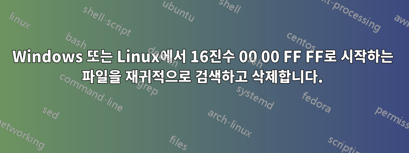 Windows 또는 Linux에서 16진수 00 00 FF FF로 시작하는 파일을 재귀적으로 검색하고 삭제합니다.