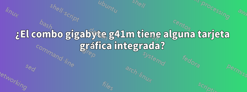 ¿El combo gigabyte g41m tiene alguna tarjeta gráfica integrada?