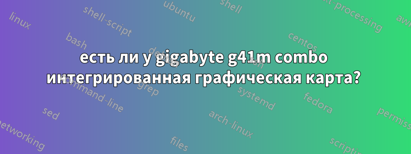 есть ли у gigabyte g41m combo интегрированная графическая карта?