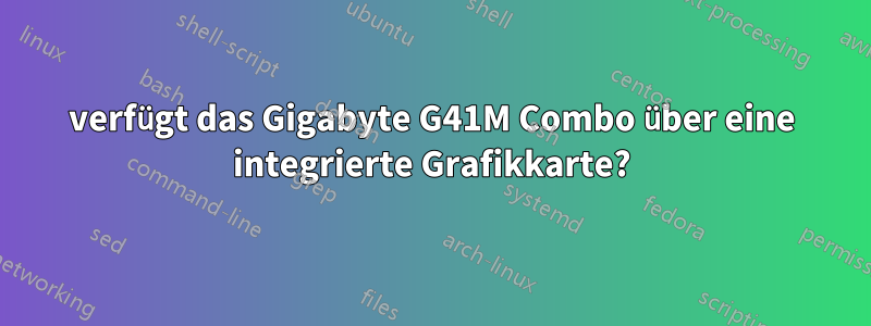 verfügt das Gigabyte G41M Combo über eine integrierte Grafikkarte?