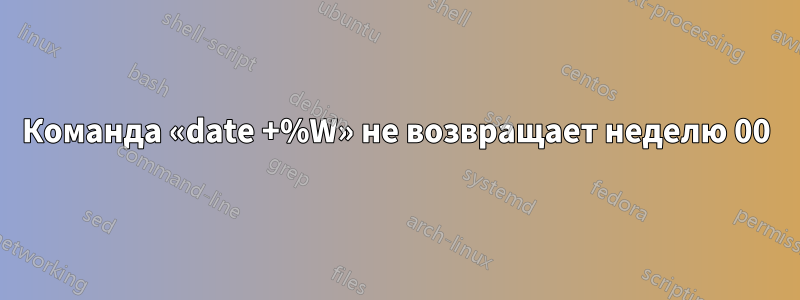 Команда «date +%W» не возвращает неделю 00