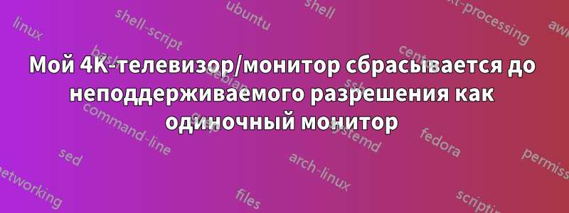 Мой 4K-телевизор/монитор сбрасывается до неподдерживаемого разрешения как одиночный монитор