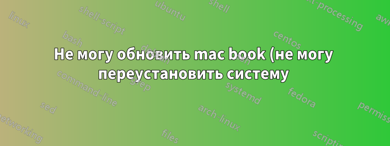 Не могу обновить mac book (не могу переустановить систему)