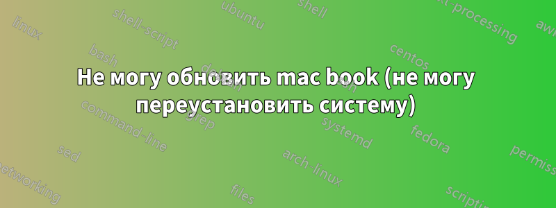 Не могу обновить mac book (не могу переустановить систему)