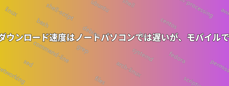 インターネットのダウンロード速度はノートパソコンでは遅いが、モバイルでは正常に動作する