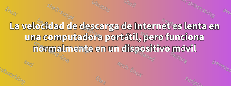 La velocidad de descarga de Internet es lenta en una computadora portátil, pero funciona normalmente en un dispositivo móvil