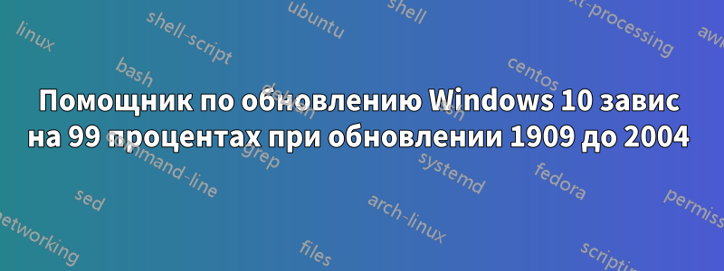 Помощник по обновлению Windows 10 завис на 99 процентах при обновлении 1909 до 2004