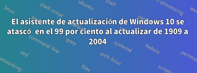 El asistente de actualización de Windows 10 se atascó en el 99 por ciento al actualizar de 1909 a 2004