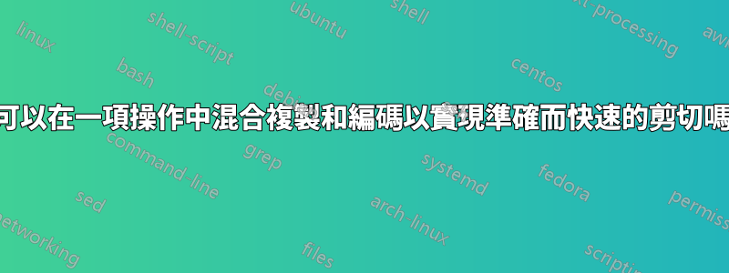 我可以在一項操作中混合複製和編碼以實現準確而快速的剪切嗎？