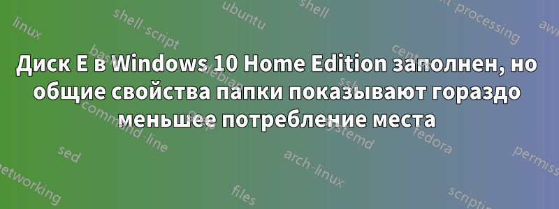 Диск E в Windows 10 Home Edition заполнен, но общие свойства папки показывают гораздо меньшее потребление места